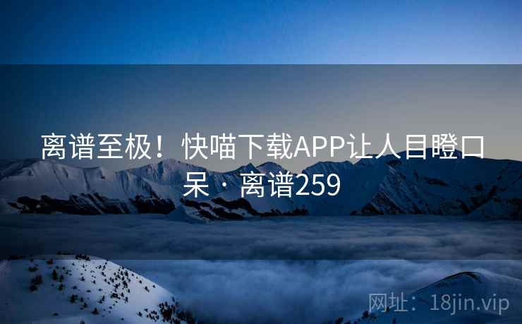 离谱至极!快喵下载APP让人目瞪口呆 · 离谱259 第2张 离谱至极!快喵下载APP让人目瞪口呆 · 离谱259 第2张