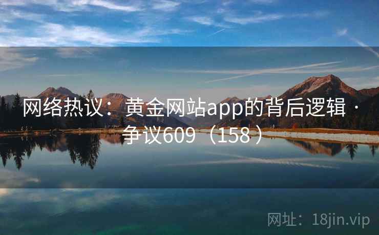 网络热议:黄金网站app的背后逻辑 · 争议609(158 ) 第2张 网络热议:黄金网站app的背后逻辑 · 争议609(158 ) 第2张