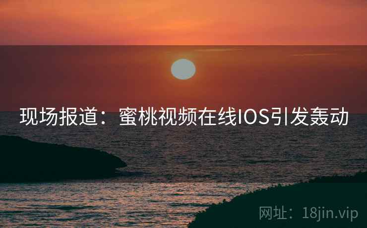 现场报道：蜜桃视频在线IOS引发轰动  第2张