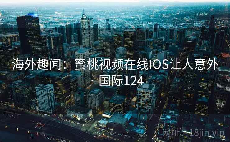 海外趣闻：蜜桃视频在线IOS让人意外 · 国际124  第1张