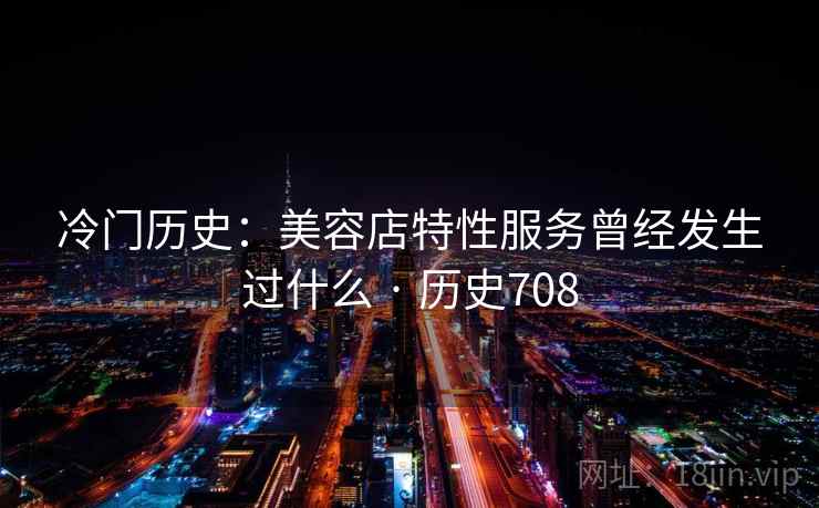 冷门历史：美容店特性服务曾经发生过什么 · 历史708  第1张