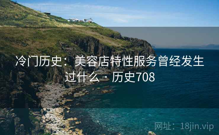冷门历史：美容店特性服务曾经发生过什么 · 历史708  第2张