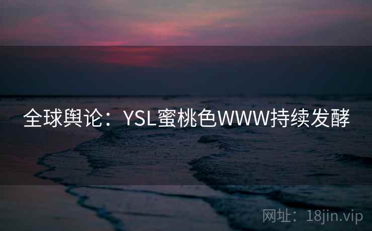 全球舆论：YSL蜜桃色WWW持续发酵  第1张
