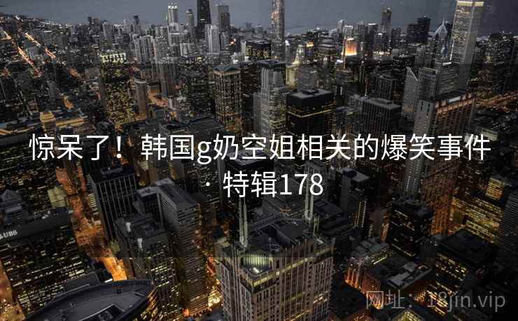 惊呆了!韩国g奶空姐相关的爆笑事件 · 特辑178 第2张 惊呆了!韩国g奶空姐相关的爆笑事件 · 特辑178 第2张