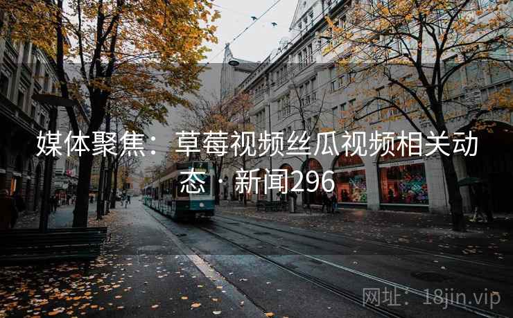 媒体聚焦:草莓视频丝瓜视频相关动态 · 新闻296 第1张 媒体聚焦:草莓视频丝瓜视频相关动态 · 新闻296 第1张