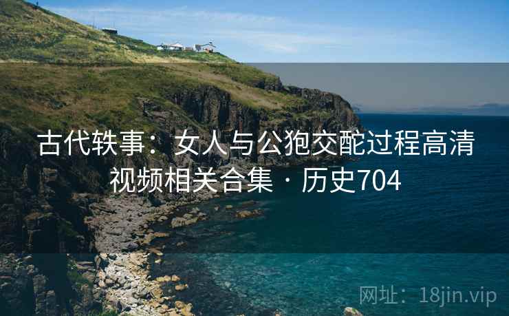 古代轶事：女人与公狍交酡过程高清视频相关合集 · 历史704  第2张