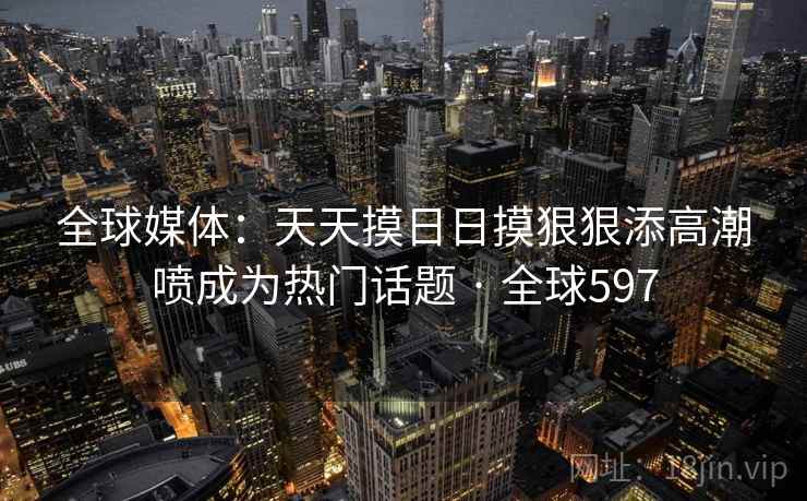 全球媒体：天天摸日日摸狠狠添高潮喷成为热门话题 · 全球597  第1张