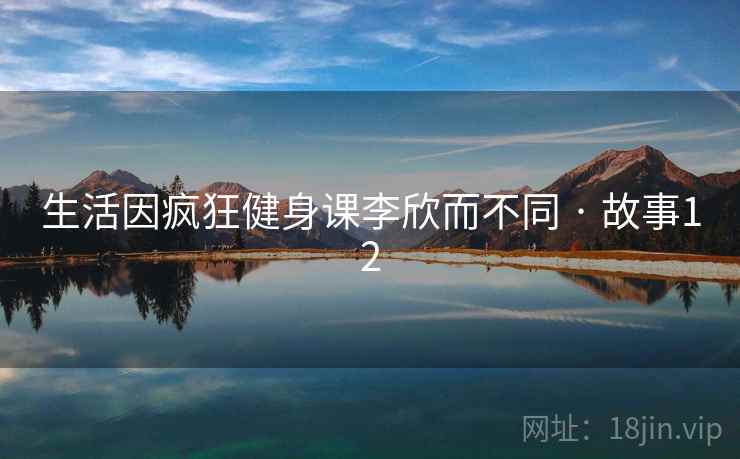 生活因疯狂健身课李欣而不同 · 故事12