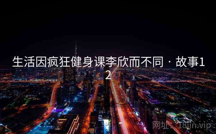 生活因疯狂健身课李欣而不同 · 故事12  第2张