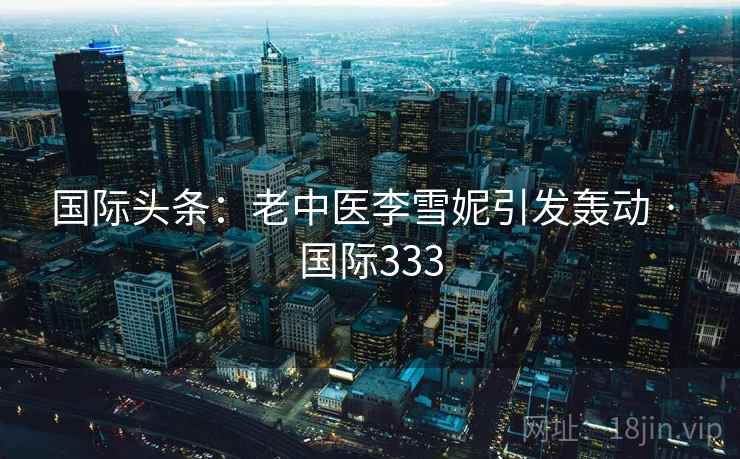 国际头条：老中医李雪妮引发轰动 · 国际333  第2张