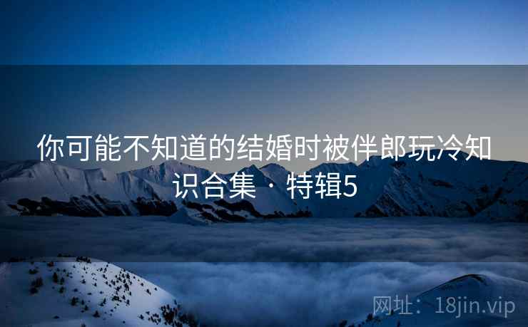 你可能不知道的结婚时被伴郎玩冷知识合集 · 特辑5 第2张 你可能不知道的结婚时被伴郎玩冷知识合集 · 特辑5 第2张