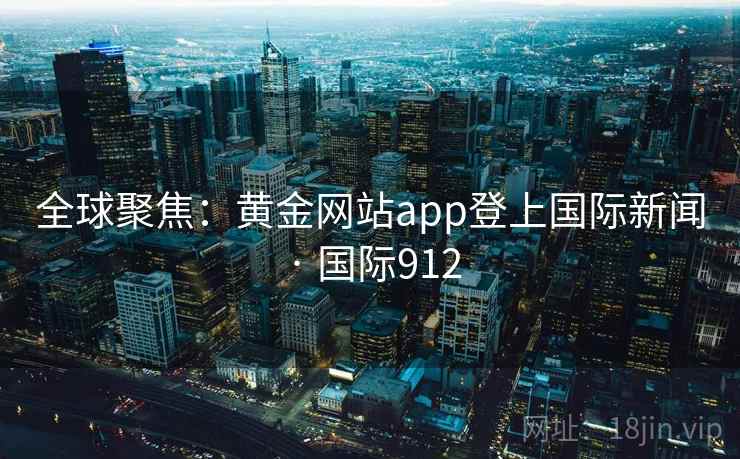 全球聚焦：黄金网站app登上国际新闻 · 国际912  第1张