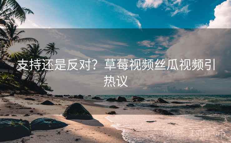 支持还是反对？草莓视频丝瓜视频引热议  第1张