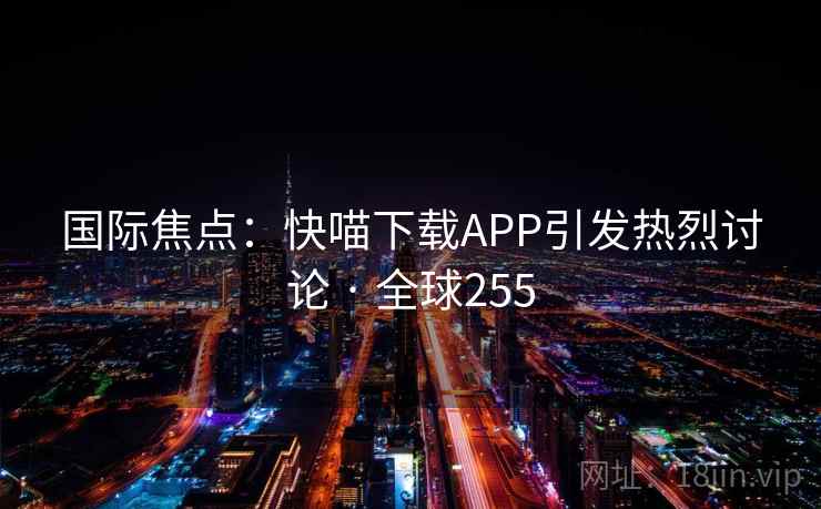 国际焦点：快喵下载APP引发热烈讨论 · 全球255  第1张