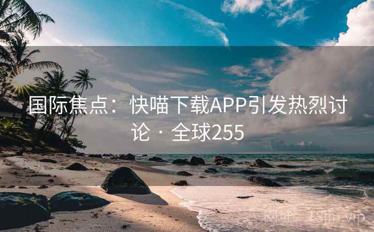 国际焦点：快喵下载APP引发热烈讨论 · 全球255  第2张