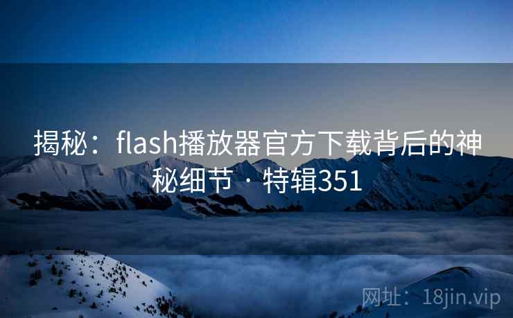 揭秘:flash播放器官方下载背后的神秘细节 · 特辑351 第2张 揭秘:flash播放器官方下载背后的神秘细节 · 特辑351 第2张