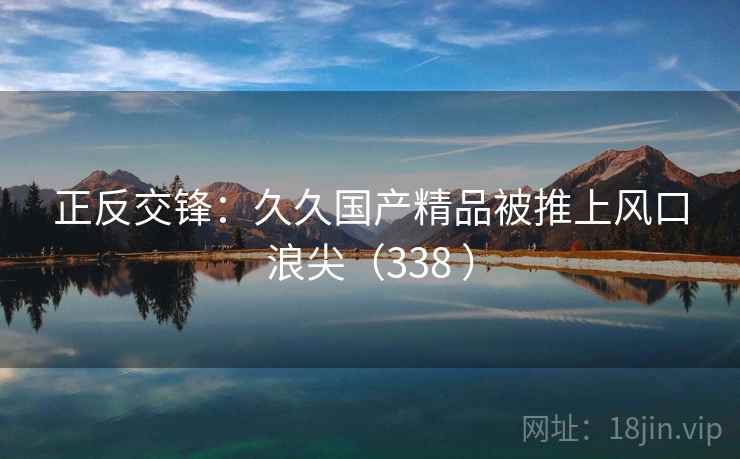 正反交锋：久久国产精品被推上风口浪尖（338 ）