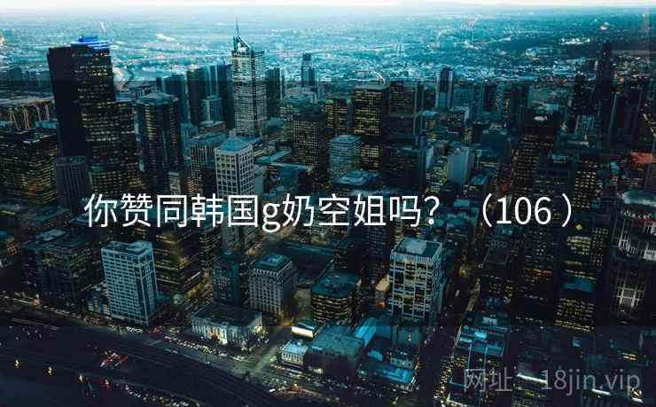 你赞同韩国g奶空姐吗？（106 ）  第1张
