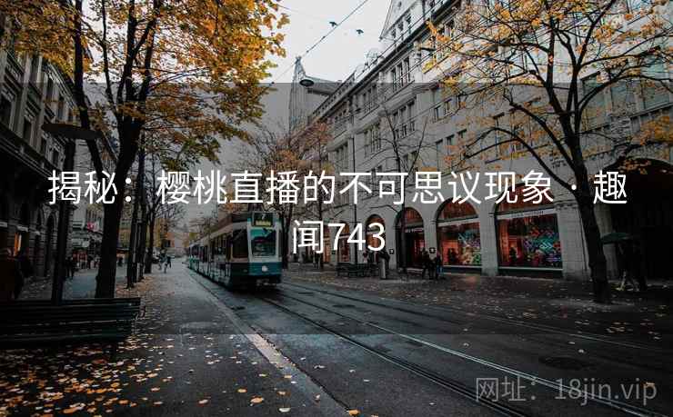 揭秘：樱桃直播的不可思议现象 · 趣闻743