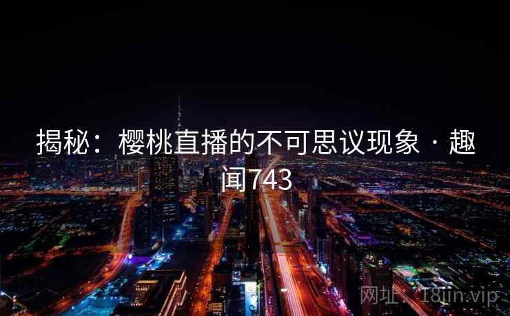 揭秘:樱桃直播的不可思议现象 · 趣闻743 第2张 揭秘:樱桃直播的不可思议现象 · 趣闻743 第2张