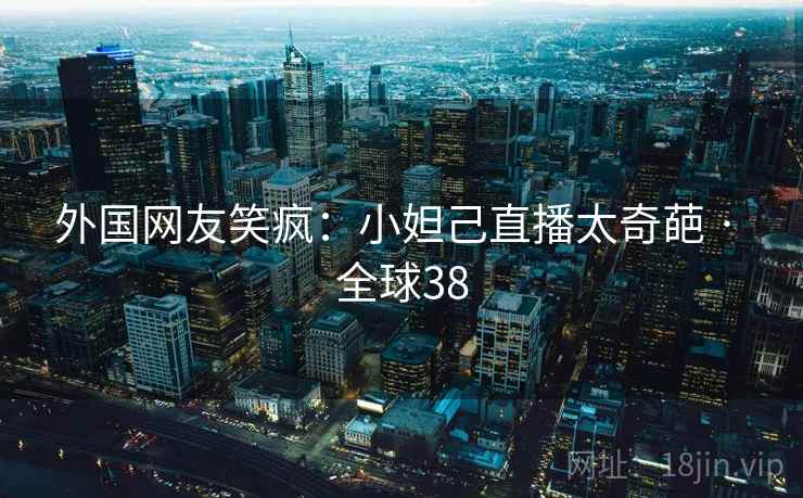 外国网友笑疯:小妲己直播太奇葩 · 全球38 第2张 外国网友笑疯:小妲己直播太奇葩 · 全球38 第2张