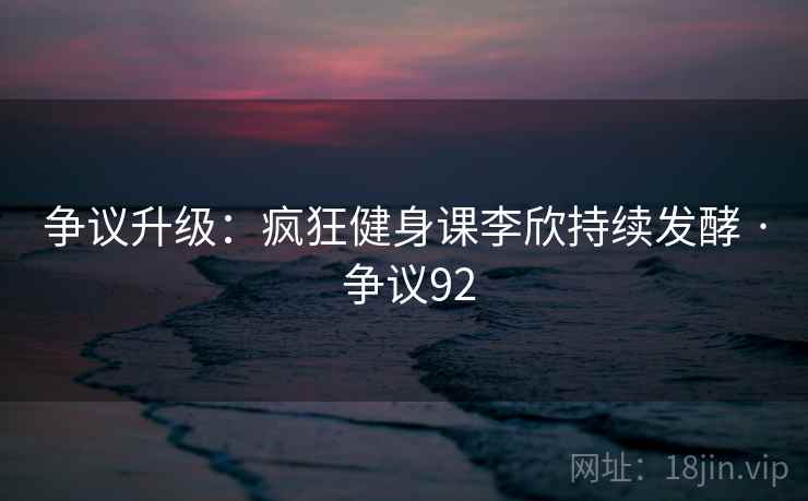 争议升级:疯狂健身课李欣持续发酵 · 争议92 第1张 争议升级:疯狂健身课李欣持续发酵 · 争议92 第1张