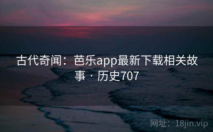 古代奇闻：芭乐app最新下载相关故事 · 历史707