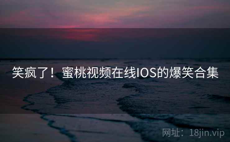 笑疯了！蜜桃视频在线IOS的爆笑合集