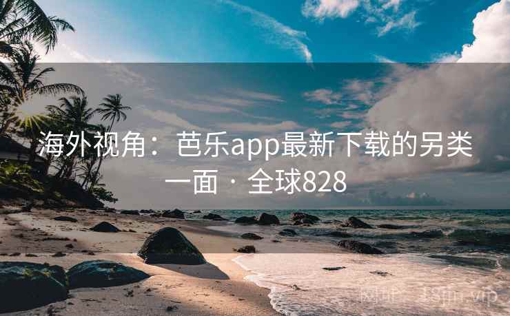 海外视角：芭乐app最新下载的另类一面 · 全球828  第1张