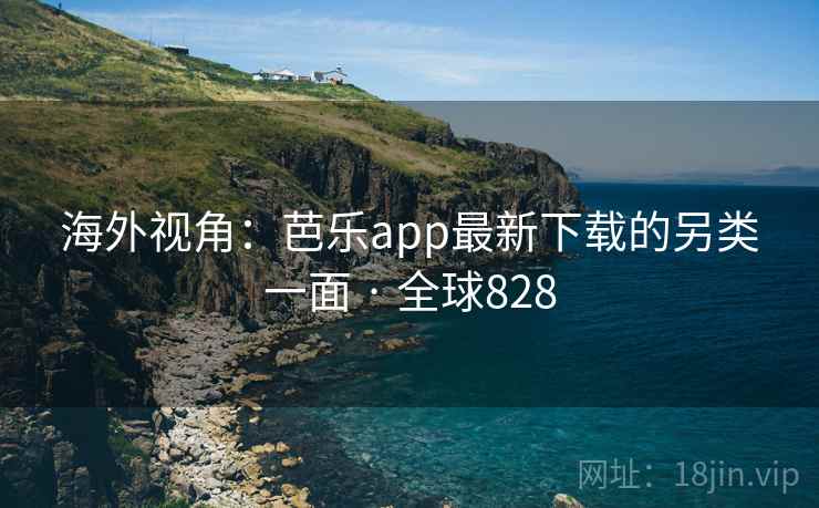 海外视角：芭乐app最新下载的另类一面 · 全球828  第2张