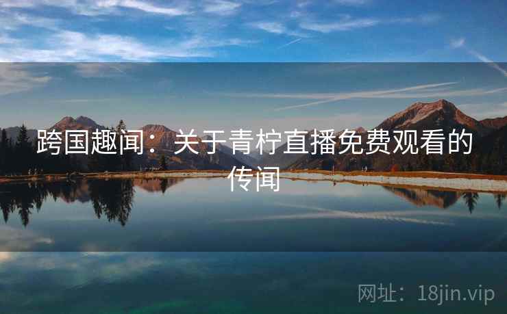 跨国趣闻:关于青柠直播免费观看的传闻 第1张 跨国趣闻:关于青柠直播免费观看的传闻 第1张