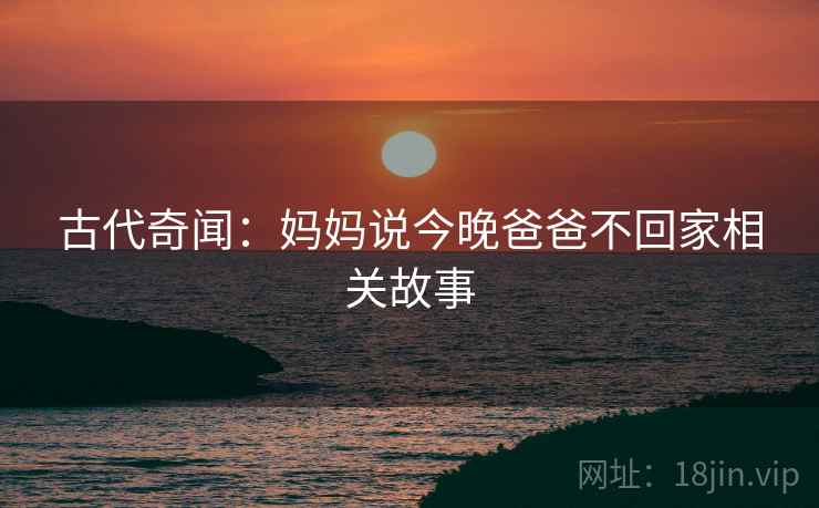 古代奇闻：妈妈说今晚爸爸不回家相关故事