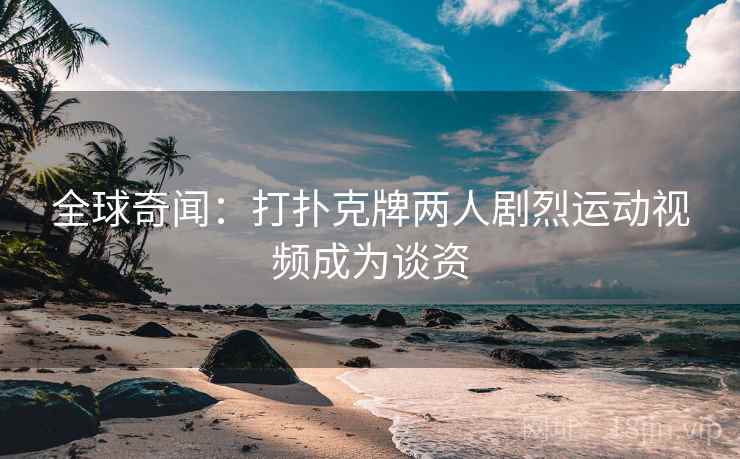 全球奇闻：打扑克牌两人剧烈运动视频成为谈资  第2张