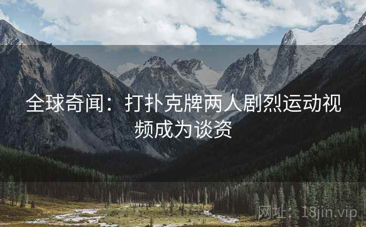 全球奇闻：打扑克牌两人剧烈运动视频成为谈资