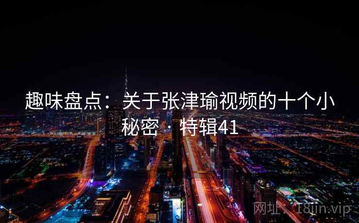 趣味盘点:关于张津瑜视频的十个小秘密 · 特辑41 第2张 趣味盘点:关于张津瑜视频的十个小秘密 · 特辑41 第2张