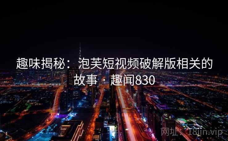 趣味揭秘:泡芙短视频破解版相关的故事 · 趣闻830 第1张 趣味揭秘:泡芙短视频破解版相关的故事 · 趣闻830 第1张