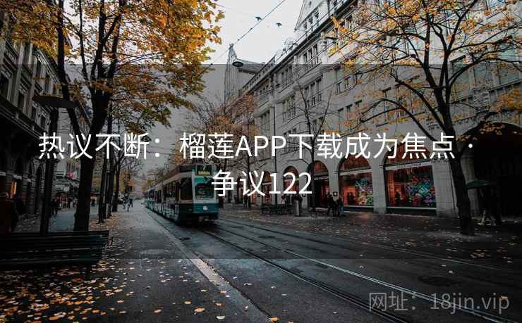 热议不断:榴莲APP下载成为焦点 · 争议122 第2张 热议不断:榴莲APP下载成为焦点 · 争议122 第2张