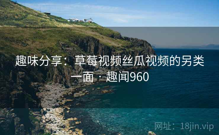 趣味分享:草莓视频丝瓜视频的另类一面 · 趣闻960 第1张 趣味分享:草莓视频丝瓜视频的另类一面 · 趣闻960 第1张