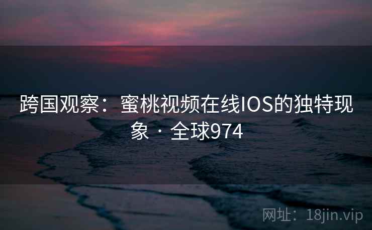 跨国观察:蜜桃视频在线IOS的独特现象 · 全球974 第2张 跨国观察:蜜桃视频在线IOS的独特现象 · 全球974 第2张
