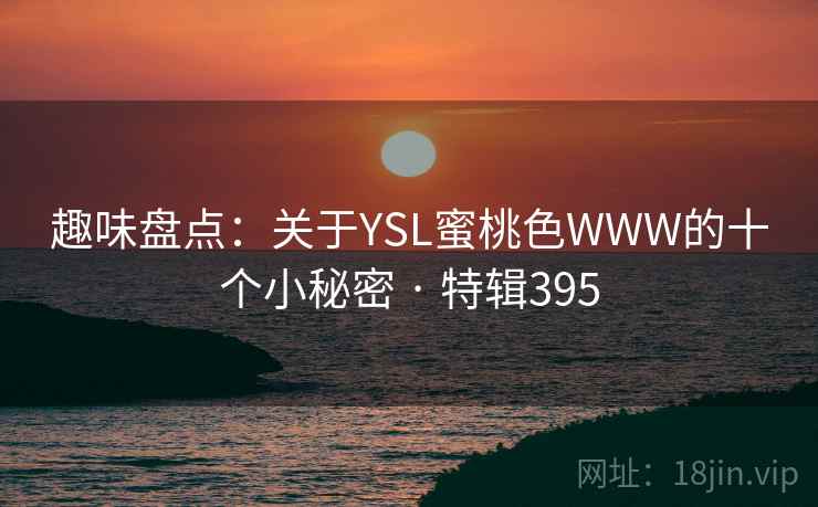 趣味盘点：关于YSL蜜桃色WWW的十个小秘密 · 特辑395