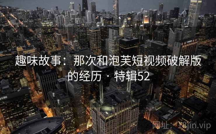 趣味故事：那次和泡芙短视频破解版的经历 · 特辑52