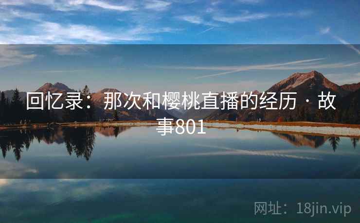 回忆录：那次和樱桃直播的经历 · 故事801